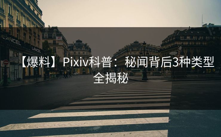 【爆料】Pixiv科普：秘闻背后3种类型全揭秘