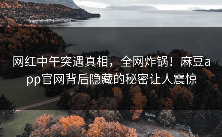 网红中午突遇真相，全网炸锅！麻豆app官网背后隐藏的秘密让人震惊