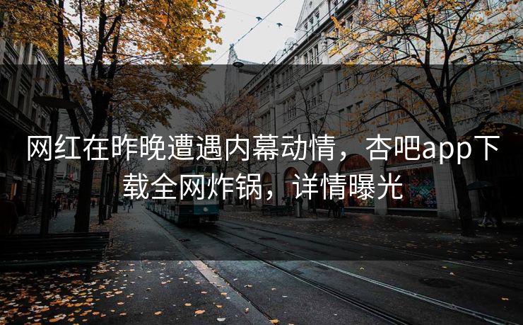 网红在昨晚遭遇内幕动情，杏吧app下载全网炸锅，详情曝光