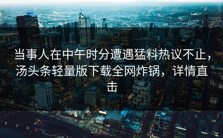 当事人在中午时分遭遇猛料热议不止，汤头条轻量版下载全网炸锅，详情直击