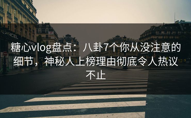 糖心vlog盘点：八卦7个你从没注意的细节，神秘人上榜理由彻底令人热议不止