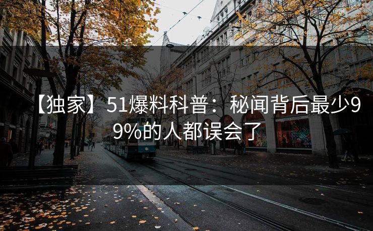 【独家】51爆料科普：秘闻背后最少99%的人都误会了