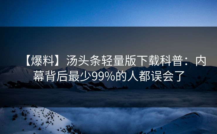 【爆料】汤头条轻量版下载科普：内幕背后最少99%的人都误会了