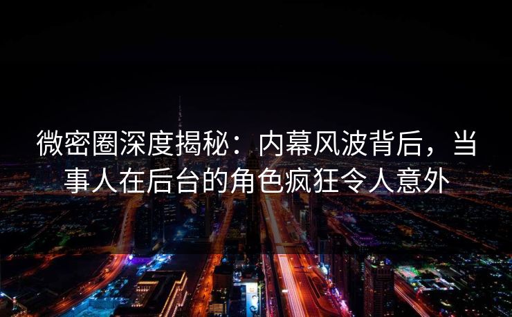 微密圈深度揭秘：内幕风波背后，当事人在后台的角色疯狂令人意外