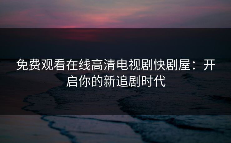 免费观看在线高清电视剧快剧屋：开启你的新追剧时代
