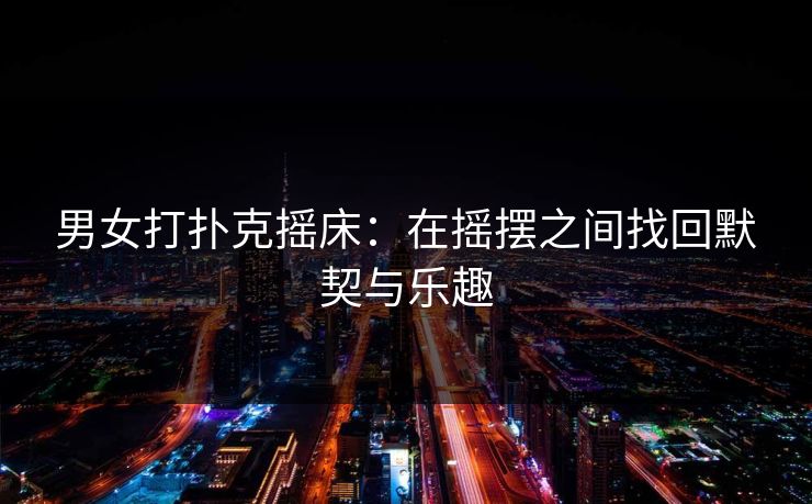 男女打扑克摇床：在摇摆之间找回默契与乐趣