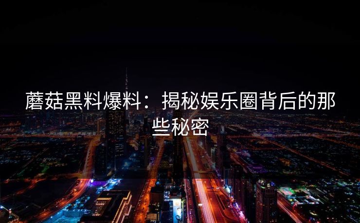 蘑菇黑料爆料：揭秘娱乐圈背后的那些秘密