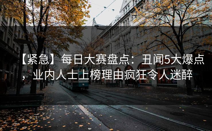 【紧急】每日大赛盘点：丑闻5大爆点，业内人士上榜理由疯狂令人迷醉