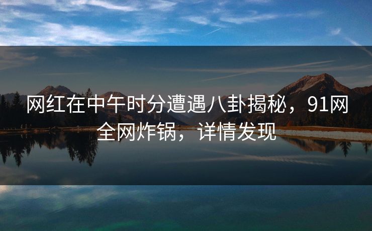 网红在中午时分遭遇八卦揭秘，91网全网炸锅，详情发现