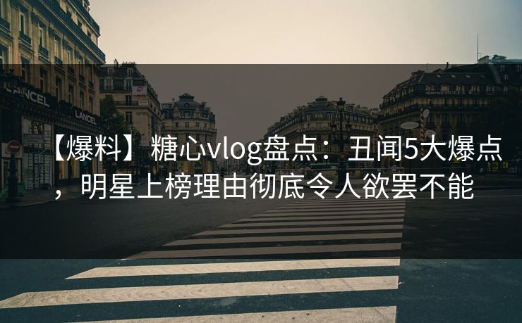 【爆料】糖心vlog盘点：丑闻5大爆点，明星上榜理由彻底令人欲罢不能