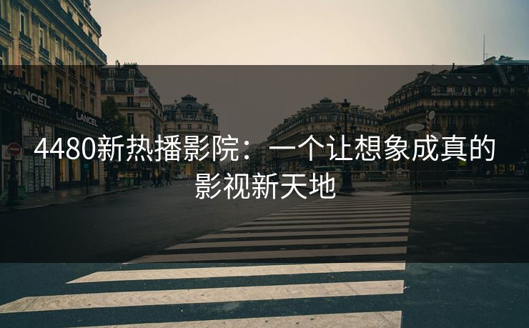 4480新热播影院：一个让想象成真的影视新天地