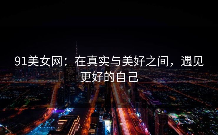 91美女网：在真实与美好之间，遇见更好的自己
