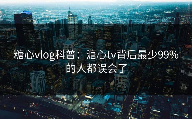 糖心vlog科普：溏心tv背后最少99%的人都误会了