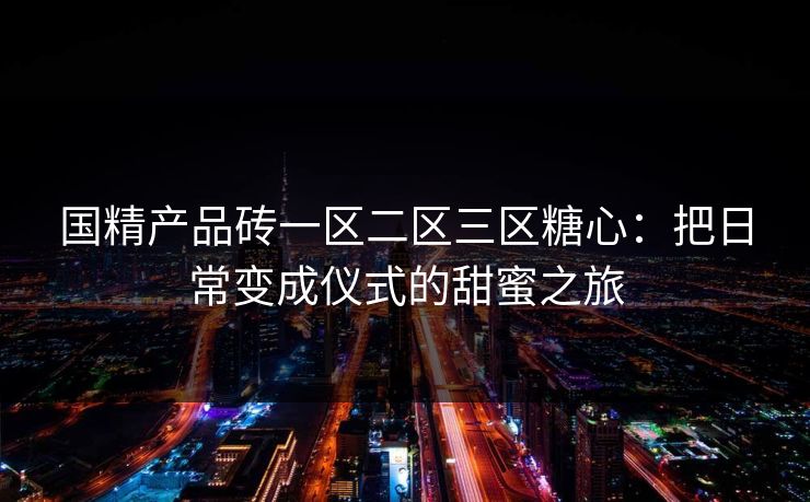 国精产品砖一区二区三区糖心：把日常变成仪式的甜蜜之旅