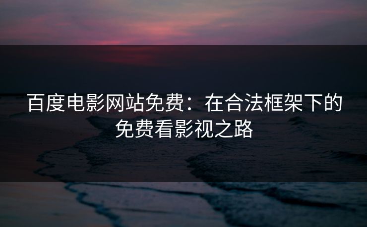 百度电影网站免费：在合法框架下的免费看影视之路