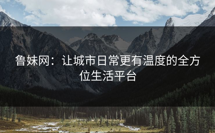 鲁妹网：让城市日常更有温度的全方位生活平台