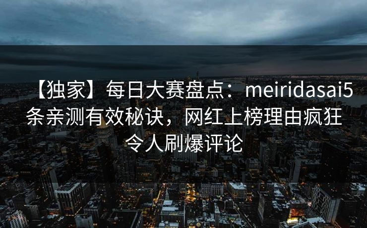 【独家】每日大赛盘点：meiridasai5条亲测有效秘诀，网红上榜理由疯狂令人刷爆评论