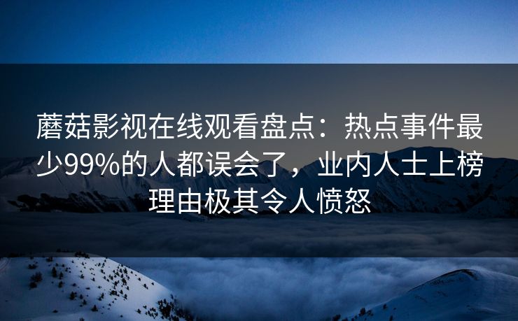 蘑菇影视在线观看盘点：热点事件最少99%的人都误会了，业内人士上榜理由极其令人愤怒
