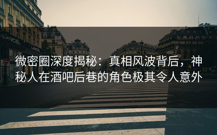 微密圈深度揭秘：真相风波背后，神秘人在酒吧后巷的角色极其令人意外