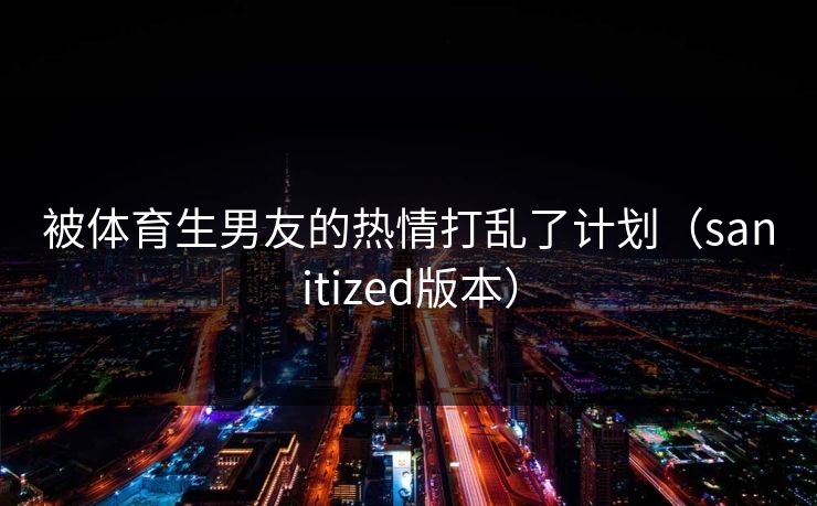 被体育生男友的热情打乱了计划（sanitized版本）