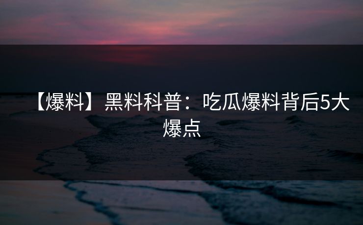 【爆料】黑料科普：吃瓜爆料背后5大爆点