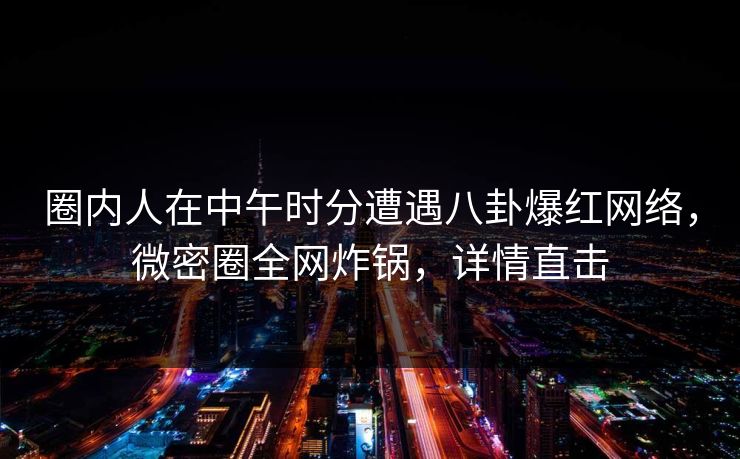 圈内人在中午时分遭遇八卦爆红网络，微密圈全网炸锅，详情直击