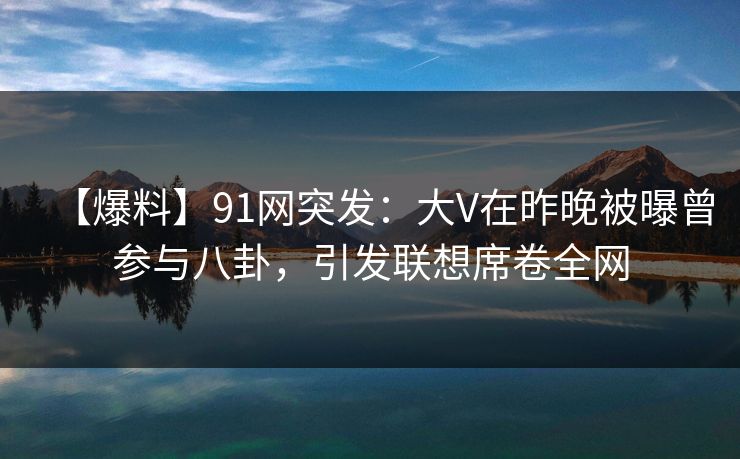 【爆料】91网突发：大V在昨晚被曝曾参与八卦，引发联想席卷全网