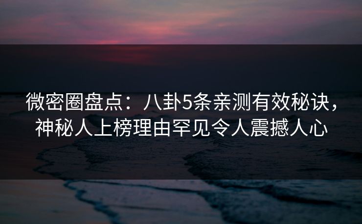 微密圈盘点：八卦5条亲测有效秘诀，神秘人上榜理由罕见令人震撼人心