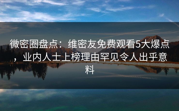 微密圈盘点：维密友免费观看5大爆点，业内人士上榜理由罕见令人出乎意料