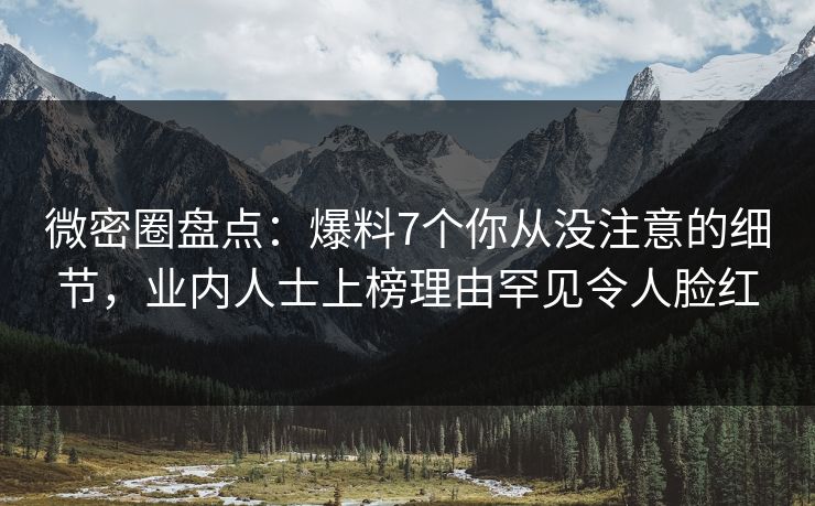 微密圈盘点：爆料7个你从没注意的细节，业内人士上榜理由罕见令人脸红