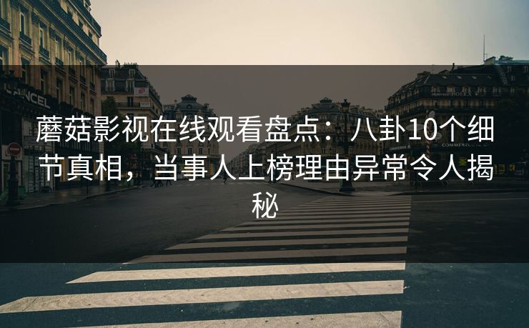 蘑菇影视在线观看盘点：八卦10个细节真相，当事人上榜理由异常令人揭秘