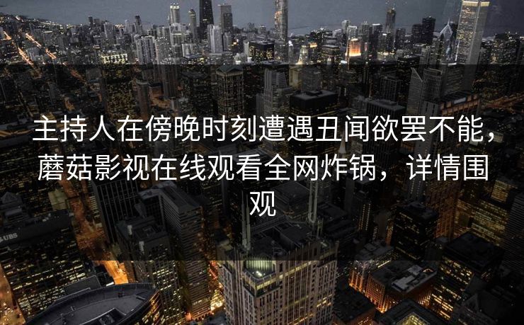 主持人在傍晚时刻遭遇丑闻欲罢不能，蘑菇影视在线观看全网炸锅，详情围观
