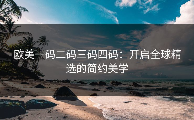 欧美一码二码三码四码：开启全球精选的简约美学