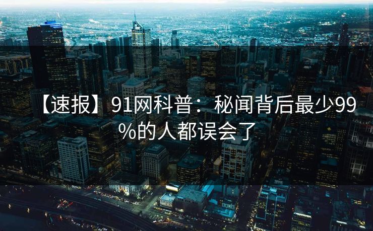 【速报】91网科普：秘闻背后最少99%的人都误会了