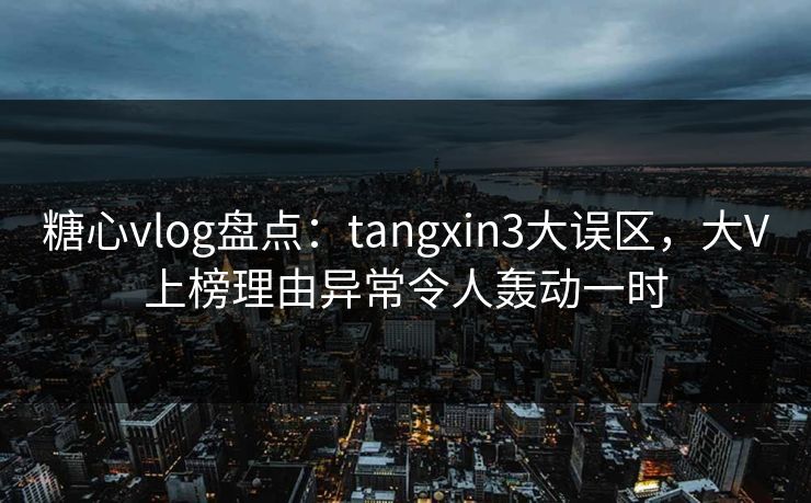 糖心vlog盘点：tangxin3大误区，大V上榜理由异常令人轰动一时