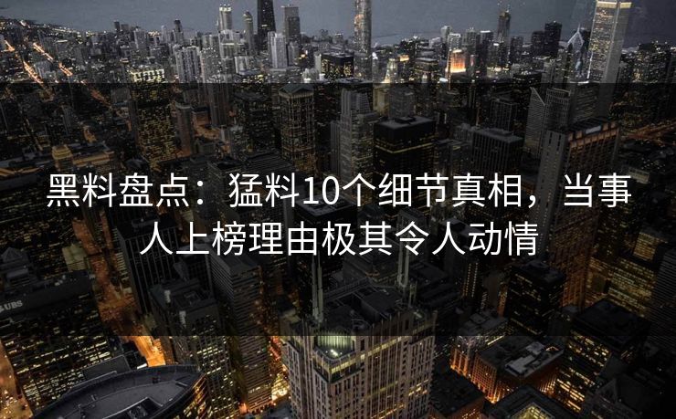 黑料盘点：猛料10个细节真相，当事人上榜理由极其令人动情