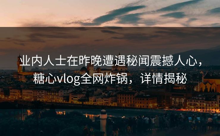 业内人士在昨晚遭遇秘闻震撼人心，糖心vlog全网炸锅，详情揭秘