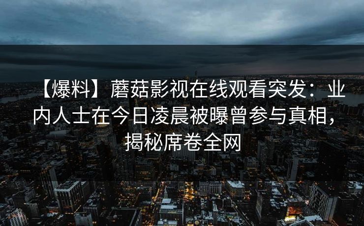 【爆料】蘑菇影视在线观看突发：业内人士在今日凌晨被曝曾参与真相，揭秘席卷全网
