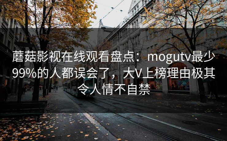 蘑菇影视在线观看盘点：mogutv最少99%的人都误会了，大V上榜理由极其令人情不自禁