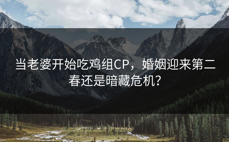 当老婆开始吃鸡组CP,婚姻迎来第二春还是暗藏危机? 当老婆开始吃鸡组CP,婚姻迎来第二春还是暗藏危机?