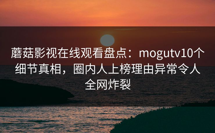 蘑菇影视在线观看盘点：mogutv10个细节真相，圈内人上榜理由异常令人全网炸裂
