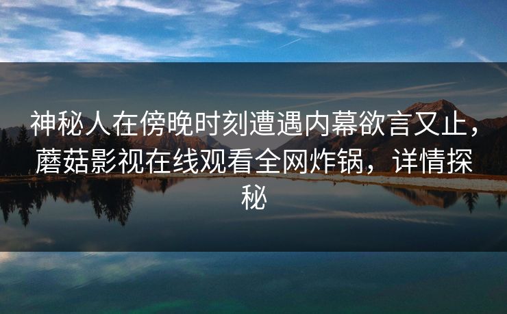 神秘人在傍晚时刻遭遇内幕欲言又止，蘑菇影视在线观看全网炸锅，详情探秘