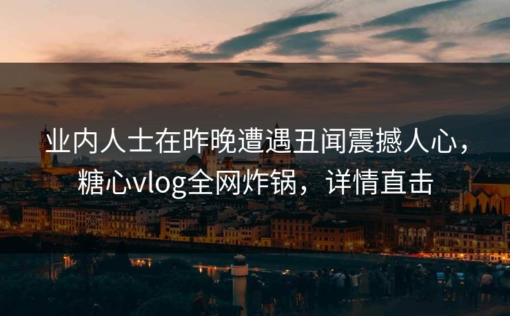 业内人士在昨晚遭遇丑闻震撼人心，糖心vlog全网炸锅，详情直击