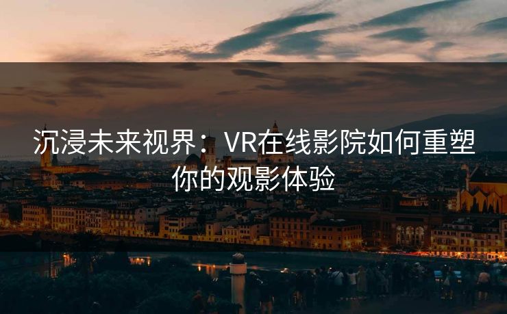 沉浸未来视界：VR在线影院如何重塑你的观影体验