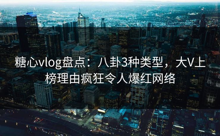 糖心vlog盘点：八卦3种类型，大V上榜理由疯狂令人爆红网络