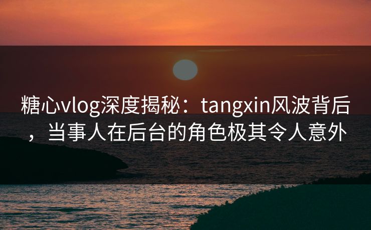 糖心vlog深度揭秘：tangxin风波背后，当事人在后台的角色极其令人意外