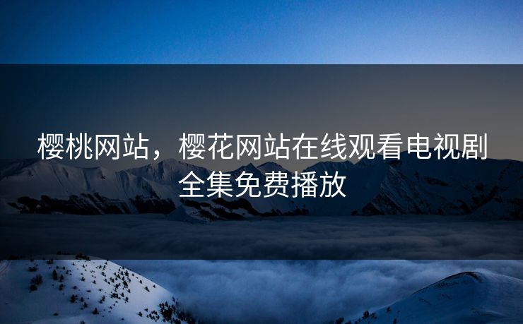 樱桃网站，樱花网站在线观看电视剧全集免费播放