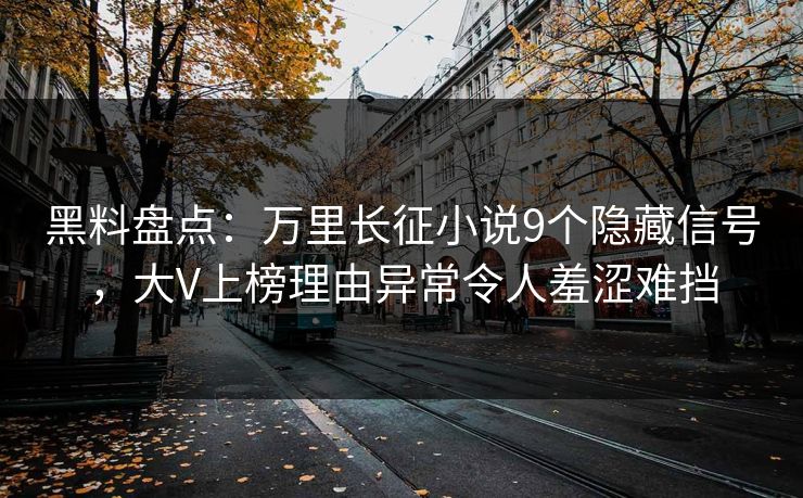 黑料盘点：万里长征小说9个隐藏信号，大V上榜理由异常令人羞涩难挡