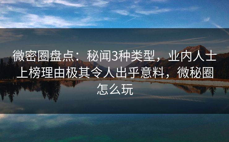微密圈盘点：秘闻3种类型，业内人士上榜理由极其令人出乎意料，微秘圈怎么玩