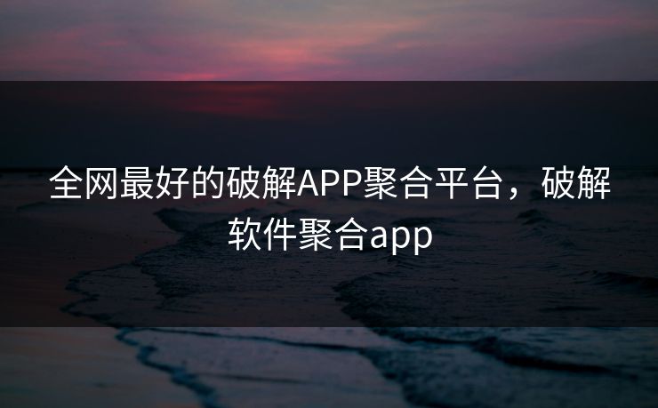 全网最好的破解APP聚合平台，破解软件聚合app